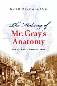 Cover image for The Making of Mr Gray's  Anatomy: Bodies, Books, Fortune, Fame