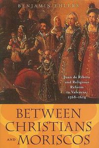 Cover image for Between Christians and Moriscos: Juan de Ribera and Religious Reform in Valencia, 1568-1614