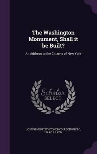Cover image for The Washington Monument, Shall It Be Built?: An Address to the Citizens of New York