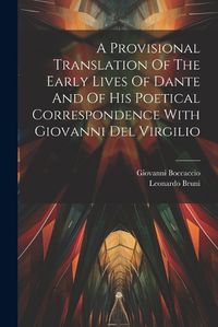 Cover image for A Provisional Translation Of The Early Lives Of Dante And Of His Poetical Correspondence With Giovanni Del Virgilio