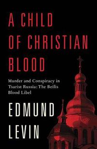 Cover image for A Child of Christian Blood: Murder and Conspiracy in Tsarist Russia: The Beilis Blood Libel