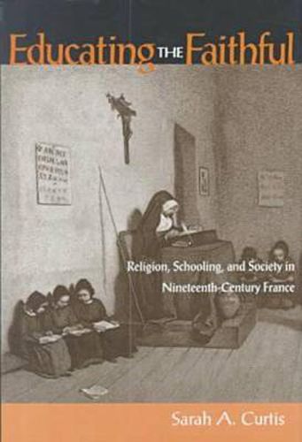 Cover image for Educating the Faithful: Religion, Schooling, and Society in Nineteenth-Century France