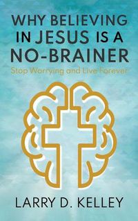 Cover image for Why Believing in Jesus Is a No-Brainer: Stop Worrying and Live Forever