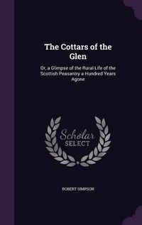 Cover image for The Cottars of the Glen: Or, a Glimpse of the Rural Life of the Scottish Peasantry a Hundred Years Agone