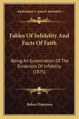 Cover image for Fables of Infidelity and Facts of Faith: Being an Examination of the Evidences of Infidelity (1875)