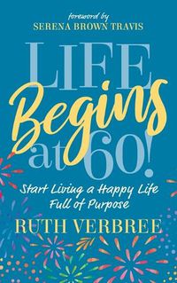 Cover image for Life Begins at 60!: Start Living a Happy Life Full of Purpose