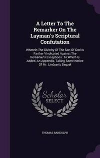 Cover image for A Letter to the Remarker on the Layman's Scriptural Confutation: Wherein the Divinity of the Son of God Is Farther Vindicated Against the Remarker's Exceptions. to Which Is Added, an Appendix, Taking Some Notice of Mr. Lindsey's Sequel