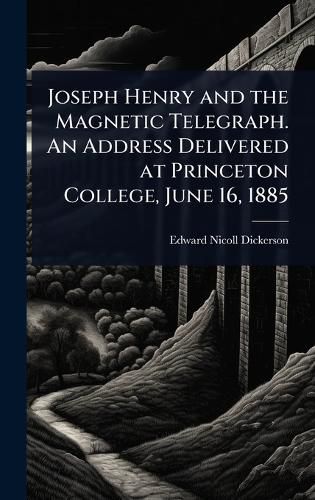 Cover image for Joseph Henry and the Magnetic Telegraph. An Address Delivered at Princeton College, June 16, 1885