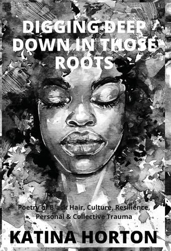 Cover image for Digging Deep Down in Those Roots: Poetry of Black Hair, Culture, Resilience, Personal & Collective Trauma