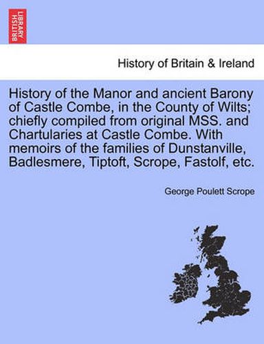 Cover image for History of the Manor and Ancient Barony of Castle Combe, in the County of Wilts; Chiefly Compiled from Original Mss. and Chartularies at Castle Combe. with Memoirs of the Families of Dunstanville, Badlesmere, Tiptoft, Scrope, Fastolf, Etc.