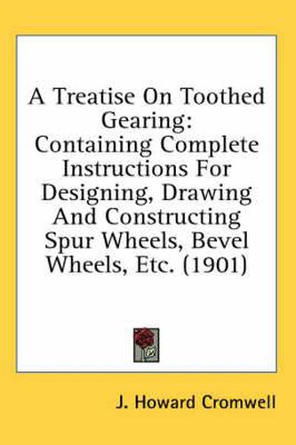 Cover image for A Treatise on Toothed Gearing: Containing Complete Instructions for Designing, Drawing and Constructing Spur Wheels, Bevel Wheels, Etc. (1901)