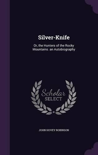 Silver-Knife: Or, the Hunters of the Rocky Mountains. an Autobiography