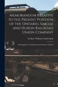 Cover image for Memorandum Relative to the Present Position of the Ontario, Simcoe and Huron Railroad Union Company [microform]: and Suggestive of Parliamentary Measures of Relief