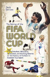 Cover image for The Making of the FIFA World Cup: 75 of the Most Memorable, Celebrated, and Shocking Moments in the History of Football's Greatest Tournament