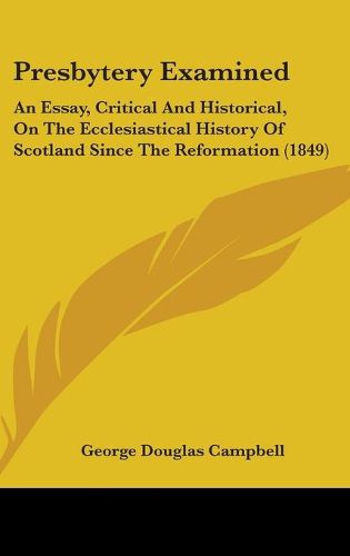 Cover image for Presbytery Examined: An Essay, Critical And Historical, On The Ecclesiastical History Of Scotland Since The Reformation (1849)