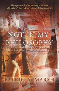 Cover image for Not in My Philosophy: True experiences of the supernatural and the search for explanations