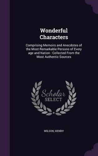 Cover image for Wonderful Characters: Comprising Memoirs and Anecdotes of the Most Remarkable Persons of Every Age and Nation: Collected from the Most Authentic Sources