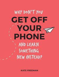 Cover image for Why Don't You Get Off Your Phone and Learn Something New Instead?: Fun, Quirky and Interesting Alternatives to Browsing Your Phone