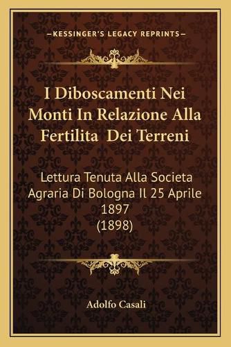 I Diboscamenti Nei Monti in Relazione Alla Fertilita Dei Terreni: Lettura Tenuta Alla Societa Agraria Di Bologna Il 25 Aprile 1897 (1898)