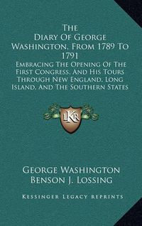 Cover image for The Diary of George Washington, from 1789 to 1791: Embracing the Opening of the First Congress, and His Tours Through New England, Long Island, and the Southern States (1860)