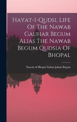 Cover image for Hayat-i-qudsi, Life Of The Nawab Gauhar Begum Alias The Nawab Begum Qudsia Of Bhopal