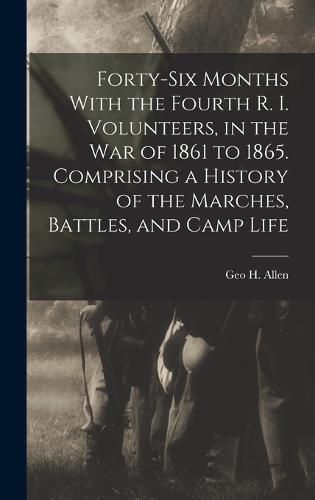 Cover image for Forty-six Months With the Fourth R. I. Volunteers, in the war of 1861 to 1865. Comprising a History of the Marches, Battles, and Camp Life