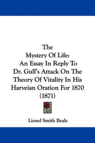 Cover image for The Mystery of Life: An Essay in Reply to Dr. Gull's Attack on the Theory of Vitality in His Harveian Oration for 1870 (1871)