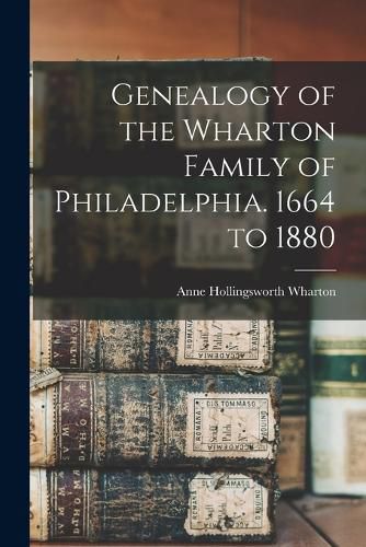 Genealogy of the Wharton Family of Philadelphia. 1664 to 1880