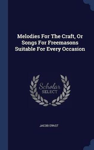 Cover image for Melodies for the Craft, or Songs for Freemasons Suitable for Every Occasion