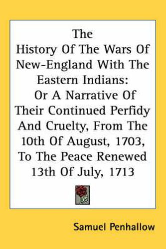 Cover image for The History Of The Wars Of New-England With The Eastern Indians: Or A Narrative Of Their Continued Perfidy And Cruelty, From The 10th Of August, 1703, To The Peace Renewed 13th Of July, 1713