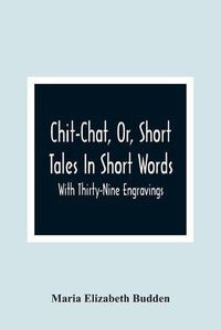 Cover image for Chit-Chat, Or, Short Tales In Short Words: With Thirty-Nine Engravings