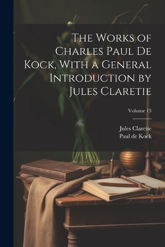 The Works of Charles Paul De Kock, With a General Introduction by Jules Claretie; Volume 13