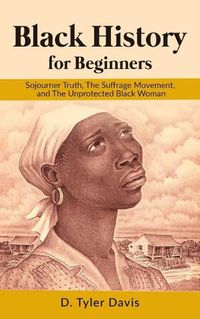 Cover image for Black History for Beginners: Sojourner Truth, The Suffrage Movement, and The Unprotected Black Woman