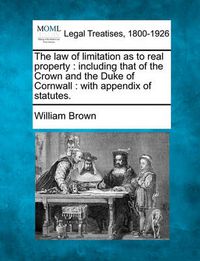 Cover image for The law of limitation as to real property: including that of the Crown and the Duke of Cornwall: with appendix of statutes.