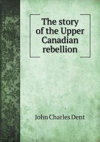 Cover image for The story of the Upper Canadian rebellion