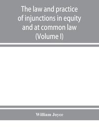 Cover image for The law and practice of injunctions in equity and at common law (Volume I)