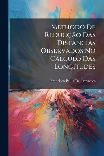 Cover image for Methodo de Reduc O Das Distancias Observados No Calculo Das Longitudes: Precedido Do Exame Analytico Sobre OS Methodos de Determinar a Distancia Pelas Alturas S Mente