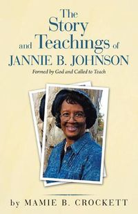 Cover image for The Story and Teachings of Jannie B. Johnson: Formed by God and Called to Teach