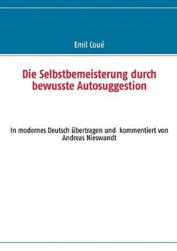 Cover image for Die Selbstbemeisterung durch bewusste Autosuggestion: In modernes Deutsch ubertragen und kommentiert von Andreas Nieswandt