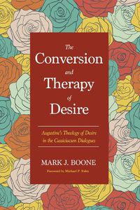 Cover image for The Conversion and Therapy of Desire: Augustine's Theology of Desire in the Cassiciacum Dialogues