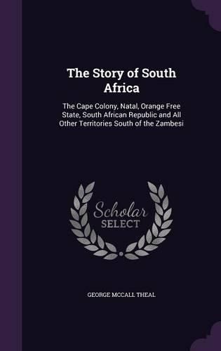 Cover image for The Story of South Africa: The Cape Colony, Natal, Orange Free State, South African Republic and All Other Territories South of the Zambesi