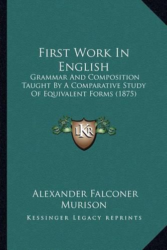 Cover image for First Work in English: Grammar and Composition Taught by a Comparative Study of Equivalent Forms (1875)