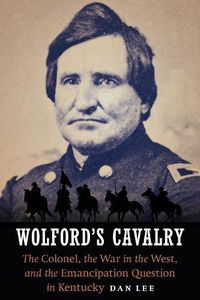 Cover image for Wolford's Cavalry: The Colonel, the War in the West, and the Emancipation Question in Kentucky