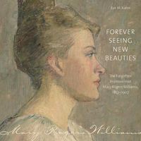 Cover image for Forever Seeing New Beauties: The Forgotten Impressionist Mary Rogers Williams, 1857 1907