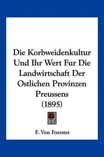 Die Korbweidenkultur Und Ihr Wert Fur Die Landwirtschaft Der Ostlichen Provinzen Preussens (1895)