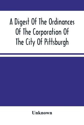 Cover image for A Digest Of The Ordinances Of The Corporation Of The City Of Pittsburgh: And Of The Acts Of Assembly Relating Thereto