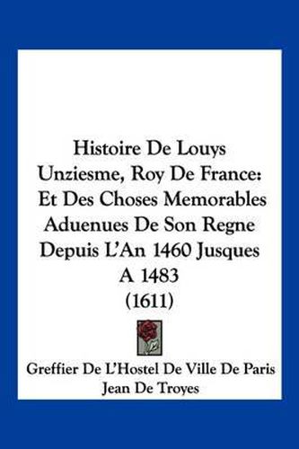 Histoire de Louys Unziesme, Roy de France: Et Des Choses Memorables Aduenues de Son Regne Depuis L'An 1460 Jusques a 1483 (1611)