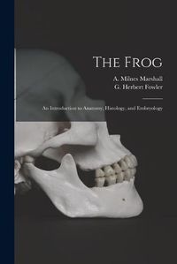 Cover image for The Frog: an Introduction to Anatomy, Histology, and Embryology