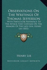 Cover image for Observations on the Writings of Thomas Jefferson: With Particular Reference to the Attack They Contain on the Memory of the Late Gen. Henry Lee (1832)