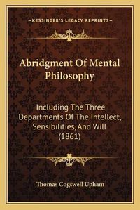 Cover image for Abridgment of Mental Philosophy: Including the Three Departments of the Intellect, Sensibilities, and Will (1861)